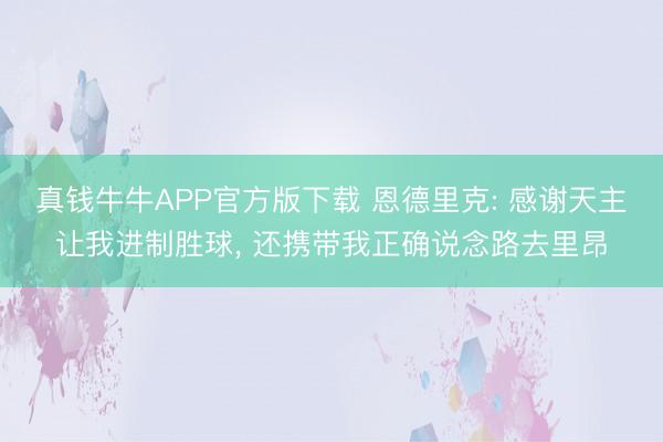 真钱牛牛APP官方版下载 恩德里克: 感谢天主让我进制胜球， 还携带我正确说念路去里昂