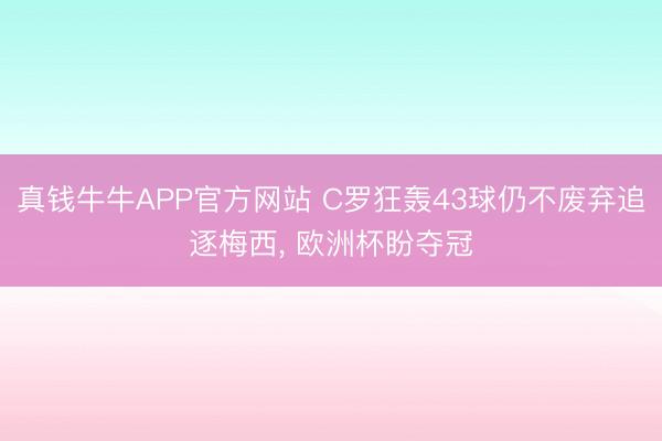 真钱牛牛APP官方网站 C罗狂轰43球仍不废弃追逐梅西， 欧洲杯盼夺冠