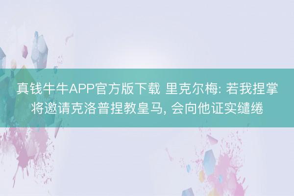 真钱牛牛APP官方版下载 里克尔梅: 若我捏掌将邀请克洛普捏教皇马， 会向他证实缱绻