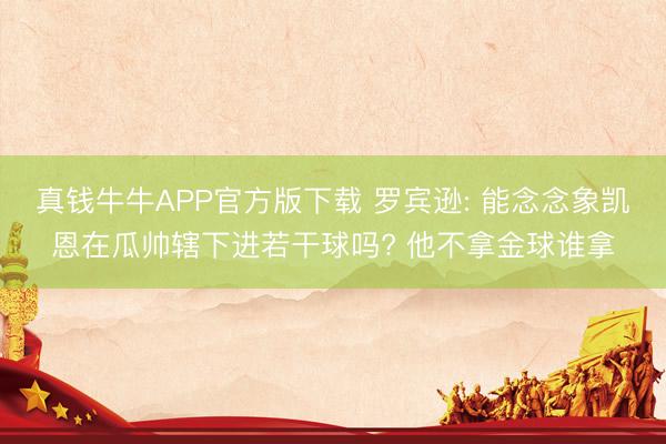 真钱牛牛APP官方版下载 罗宾逊: 能念念象凯恩在瓜帅辖下进若干球吗? 他不拿金球谁拿