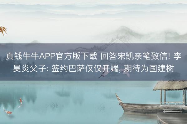 真钱牛牛APP官方版下载 回答宋凯亲笔致信! 李昊炎父子: 签约巴萨仅仅开端， 期待为国建树
