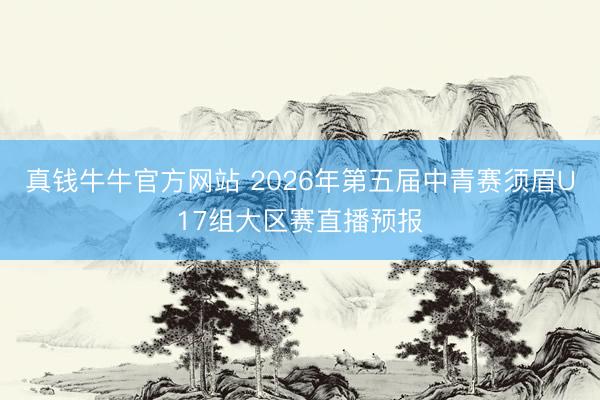 真钱牛牛官方网站 2026年第五届中青赛须眉U17组大区赛直播预报