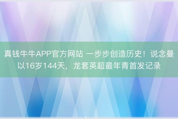 真钱牛牛APP官方网站 一步步创造历史！说念曼以16岁144天，龙套英超最年青首发记录
