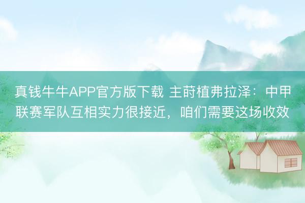 真钱牛牛APP官方版下载 主莳植弗拉泽：中甲联赛军队互相实力很接近，咱们需要这场收效