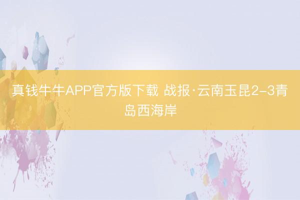 真钱牛牛APP官方版下载 战报·云南玉昆2-3青岛西海岸