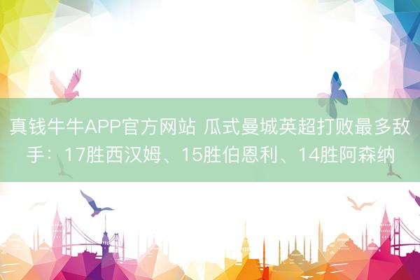 真钱牛牛APP官方网站 瓜式曼城英超打败最多敌手：17胜西汉姆、15胜伯恩利、14胜阿森纳