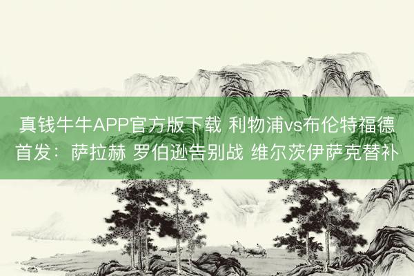真钱牛牛APP官方版下载 利物浦vs布伦特福德首发：萨拉赫 罗伯逊告别战 维尔茨伊萨克替补