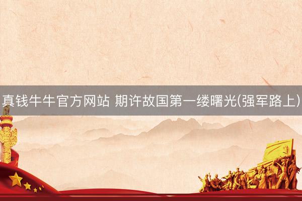 真钱牛牛官方网站 期许故国第一缕曙光(强军路上)