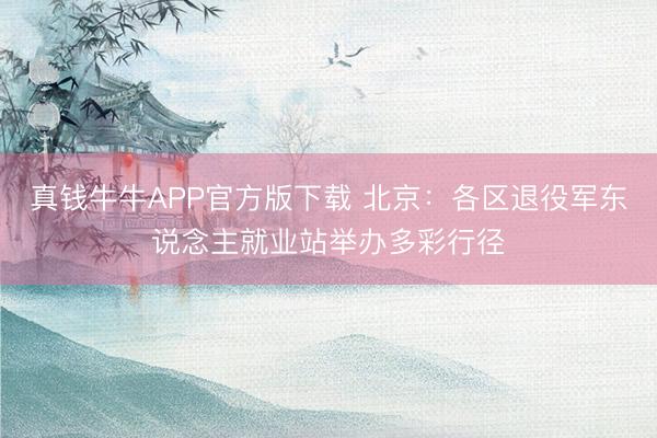 真钱牛牛APP官方版下载 北京：各区退役军东说念主就业站举办多彩行径