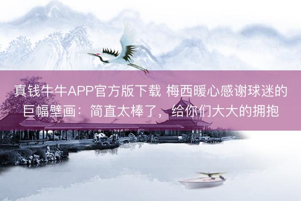真钱牛牛APP官方版下载 梅西暖心感谢球迷的巨幅壁画：简直太棒了，给你们大大的拥抱