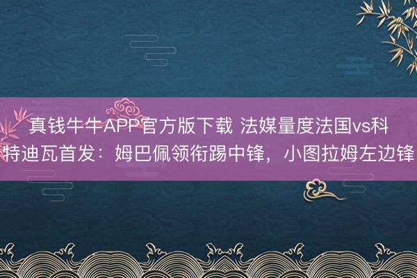 真钱牛牛APP官方版下载 法媒量度法国vs科特迪瓦首发：姆巴佩领衔踢中锋，小图拉姆左边锋