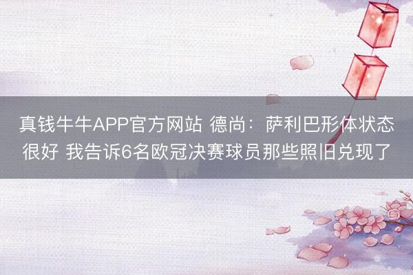 真钱牛牛APP官方网站 德尚:萨利巴形体状态很好 我告诉6名欧冠决赛球员那些照旧兑现了