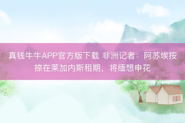 真钱牛牛APP官方版下载 非洲记者：阿苏埃按捺在莱加内斯租期，将缅想申花