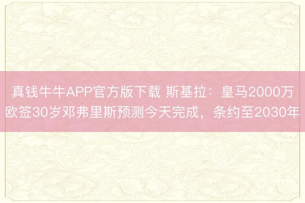 真钱牛牛APP官方版下载 斯基拉：皇马2000万欧签30岁邓弗里斯预测今天完成，条约至2030年
