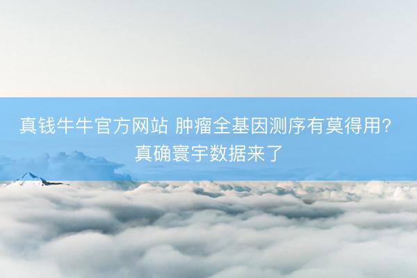真钱牛牛官方网站 肿瘤全基因测序有莫得用? 真确寰宇数据来了