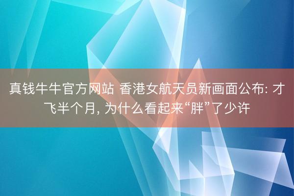 真钱牛牛官方网站 香港女航天员新画面公布: 才飞半个月， 为什么看起来“胖”了少许