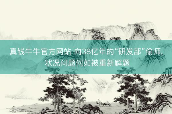 真钱牛牛官方网站 向38亿年的“研发部”偷师， 状况问题何如被重新解题