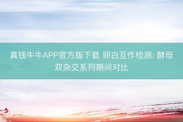 真钱牛牛APP官方版下载 卵白互作检测: 酵母双杂交系列期间对比