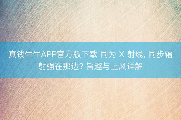 真钱牛牛APP官方版下载 同为 X 射线, 同步辐射强在那边? 旨趣与上风详解