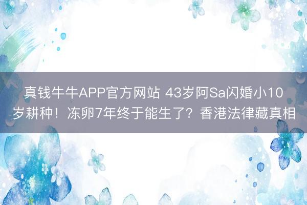 真钱牛牛APP官方网站 43岁阿Sa闪婚小10岁耕种！冻卵7年终于能生了？香港法律藏真相