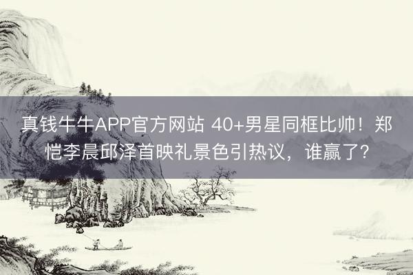 真钱牛牛APP官方网站 40+男星同框比帅！郑恺李晨邱泽首映礼景色引热议，谁赢了？