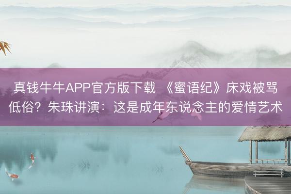 真钱牛牛APP官方版下载 《蜜语纪》床戏被骂低俗？朱珠讲演：这是成年东说念主的爱情艺术