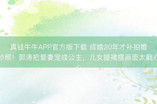真钱牛牛APP官方版下载 成婚20年才补拍婚纱照！郭涛把爱妻宠成公主，儿女提裙摆画面太戳心