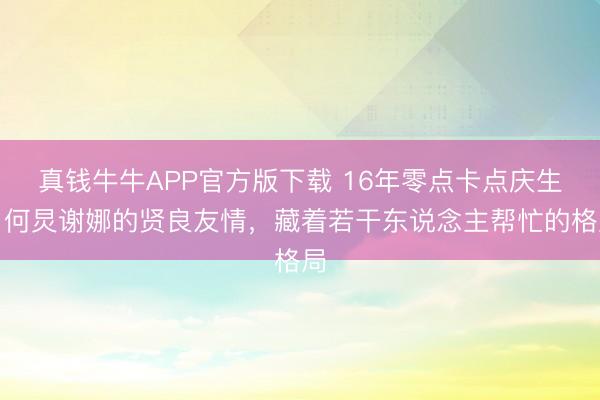 真钱牛牛APP官方版下载 16年零点卡点庆生!何炅谢娜的贤良友情,藏着若干东说念主帮忙的格局