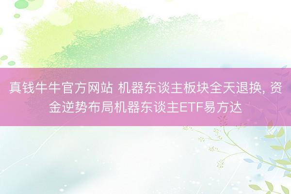 真钱牛牛官方网站 机器东谈主板块全天退换, 资金逆势布局机器东谈主ETF易方达
