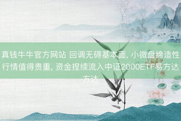 真钱牛牛官方网站 回调无碍基本面， 小微盘缔造性行情值得贵重， 资金捏续流入中证2000ETF易方达