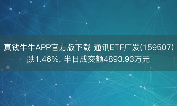 真钱牛牛APP官方版下载 通讯ETF广发(159507)跌1.46%， 半日成交额4893.93万元