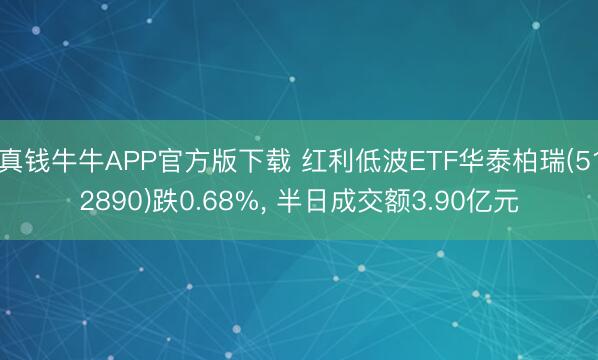 真钱牛牛APP官方版下载 红利低波ETF华泰柏瑞(512890)跌0.68%， 半日成交额3.90亿元