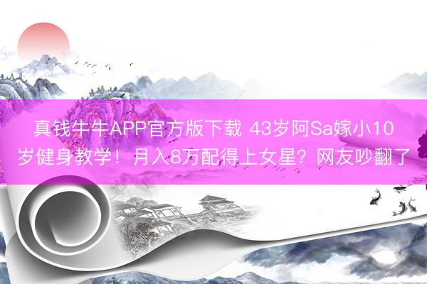 真钱牛牛APP官方版下载 43岁阿Sa嫁小10岁健身教学！月入8万配得上女星？网友吵翻了