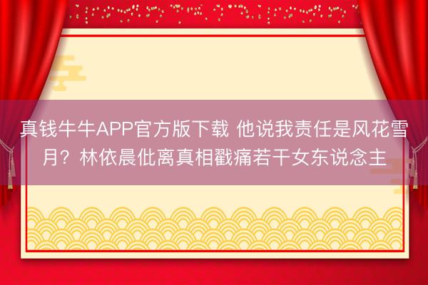 真钱牛牛APP官方版下载 他说我责任是风花雪月？林依晨仳离真相戳痛若干女东说念主