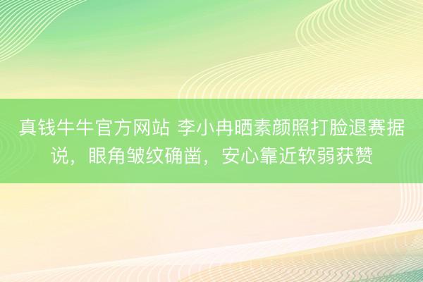 真钱牛牛官方网站 李小冉晒素颜照打脸退赛据说，眼角皱纹确凿，安心靠近软弱获赞