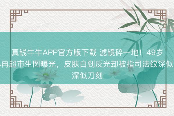 真钱牛牛APP官方版下载 滤镜碎一地!49岁李小冉超市生图曝光,皮肤白到反光却被指司法纹深似刀刻