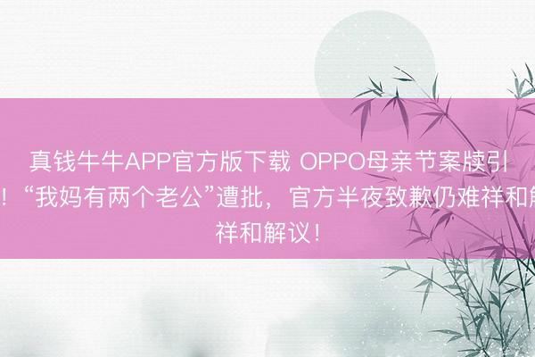 真钱牛牛APP官方版下载 OPPO母亲节案牍引群愤!“我妈有两个老公”遭批,官方半夜致歉仍难祥和解议!