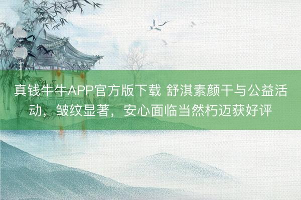 真钱牛牛APP官方版下载 舒淇素颜干与公益活动，皱纹显著，安心面临当然朽迈获好评