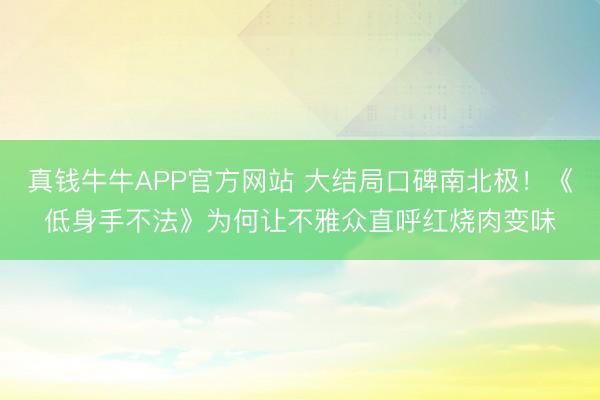 真钱牛牛APP官方网站 大结局口碑南北极!《低身手不法》为何让不雅众直呼红烧肉变味