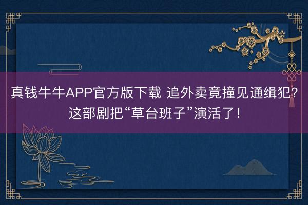 真钱牛牛APP官方版下载 追外卖竟撞见通缉犯？这部剧把“草台班子”演活了！