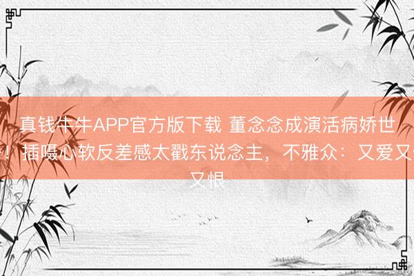 真钱牛牛APP官方版下载 董念念成演活病娇世子!插嗫心软反差感太戳东说念主,不雅众:又爱又恨