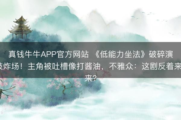 真钱牛牛APP官方网站 《低能力坐法》破碎演技炸场！主角被吐槽像打酱油，不雅众：这剧反着来？
