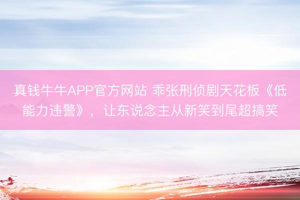 真钱牛牛APP官方网站 乖张刑侦剧天花板《低能力违警》，让东说念主从新笑到尾超搞笑
