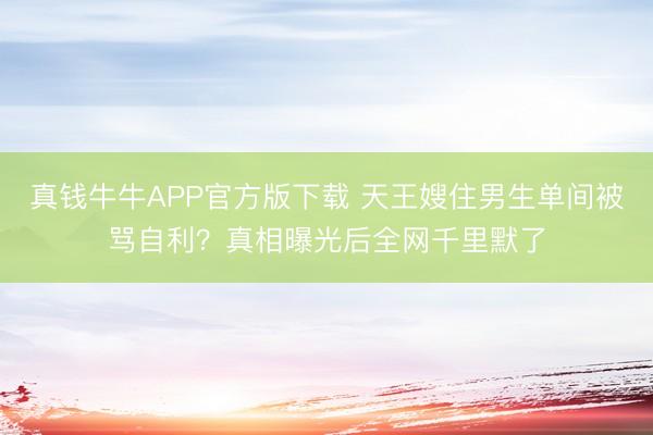 真钱牛牛APP官方版下载 天王嫂住男生单间被骂自利？真相曝光后全网千里默了