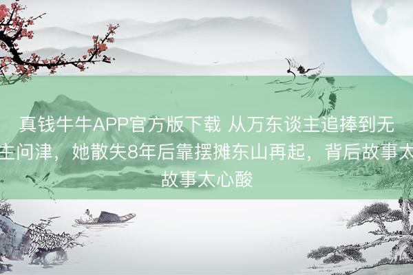 真钱牛牛APP官方版下载 从万东谈主追捧到无东谈主问津,她散失8年后靠摆摊东山再起,背后故事太心酸