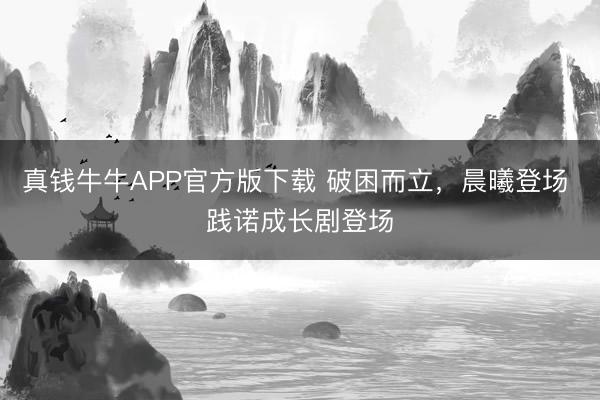 真钱牛牛APP官方版下载 破困而立，晨曦登场 践诺成长剧登场