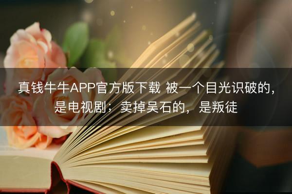 真钱牛牛APP官方版下载 被一个目光识破的，是电视剧；卖掉吴石的，是叛徒