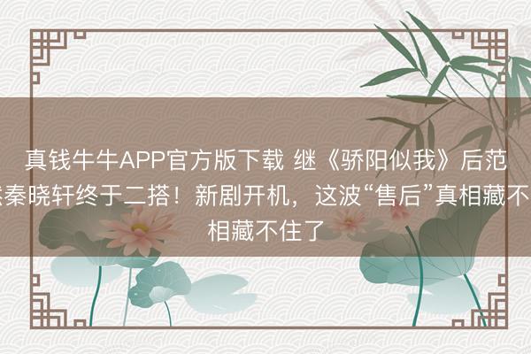 真钱牛牛APP官方版下载 继《骄阳似我》后范诗然秦晓轩终于二搭！新剧开机，这波“售后”真相藏不住了