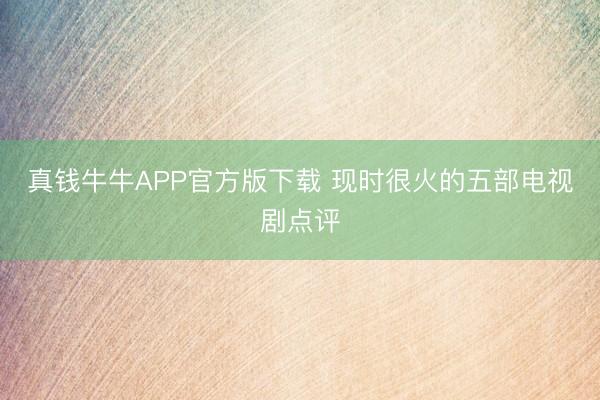 真钱牛牛APP官方版下载 现时很火的五部电视剧点评