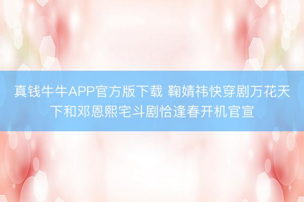 真钱牛牛APP官方版下载 鞠婧祎快穿剧万花天下和邓恩熙宅斗剧恰逢春开机官宣